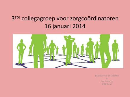 3 ste collegagroep voor zorgcoördinatoren 16 januari 2014 Beatrijs Van de Casteele & Luc lemarcq PBD Gent.