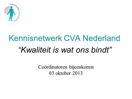 Coördinatoren bijeenkomst 03 oktober 2013 Kennisnetwerk CVA Nederland “Kwaliteit is wat ons bindt”