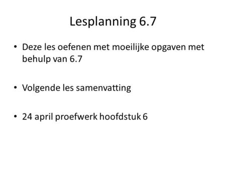 Lesplanning 6.7 Deze les oefenen met moeilijke opgaven met behulp van 6.7 Volgende les samenvatting 24 april proefwerk hoofdstuk 6.