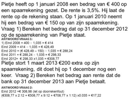 Pietje heeft op 1 januari 2008 een bedrag van € 400 op een spaarrekening gezet. De rente is 3,5%. Hij laat de rente op de rekening staan. Op 1 januari.