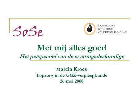 SoSe Met mij alles goed Het perspectief van de ervaringsdeskundige Marcia Kroes Topzorg in de GGZ-verpleegkunde 26 mei 2008.
