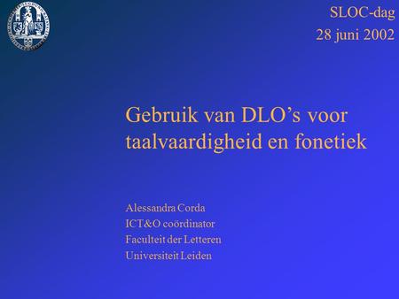 SLOC-dag 28 juni 2002 Gebruik van DLO’s voor taalvaardigheid en fonetiek Alessandra Corda ICT&O coördinator Faculteit der Letteren Universiteit Leiden.