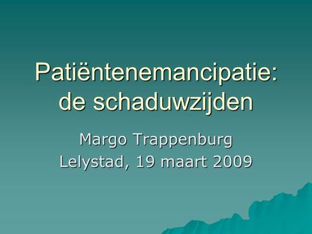 Patiëntenemancipatie: de schaduwzijden Margo Trappenburg Lelystad, 19 maart 2009.