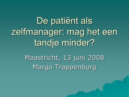De patiënt als zelfmanager: mag het een tandje minder? Maastricht, 13 juni 2008 Margo Trappenburg.