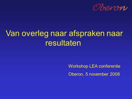 Workshop LEA conferentie Oberon, 5 november 2008 Van overleg naar afspraken naar resultaten.