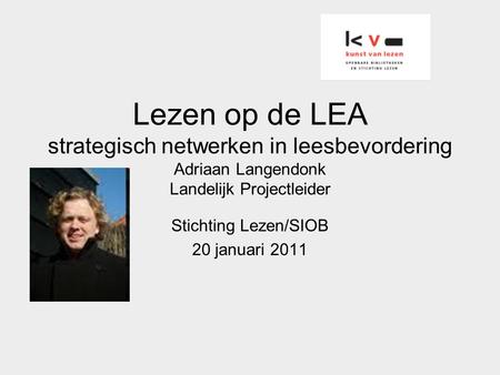 Lezen op de LEA strategisch netwerken in leesbevordering Adriaan Langendonk Landelijk Projectleider Stichting Lezen/SIOB 20 januari 2011.