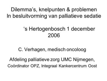 Dilemma’s, knelpunten & problemen In besluitvorming van palliatieve sedatie 	‘s Hertogenbosch 1 december 2006 C. Verhagen, medisch oncoloog Afdeling palliatieve.