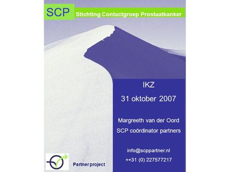 Stichting Contactgroep Prostaatkanker IKZ 31 oktober 2007 Margreeth van der Oord SCP coördinator partners ++31 (0) 227577217 SCP Partner.