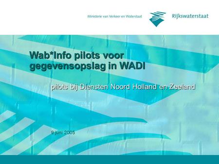 9 juni 2005 Wab*Info pilots voor gegevensopslag in WADI pilots bij Diensten Noord Holland en Zeeland.