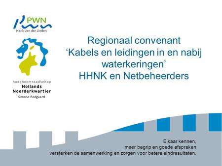 Henk van der Linden Regionaal convenant ‘Kabels en leidingen in en nabij waterkeringen’ HHNK en Netbeheerders Simone Boogaard Elkaar kennen, meer begrip.