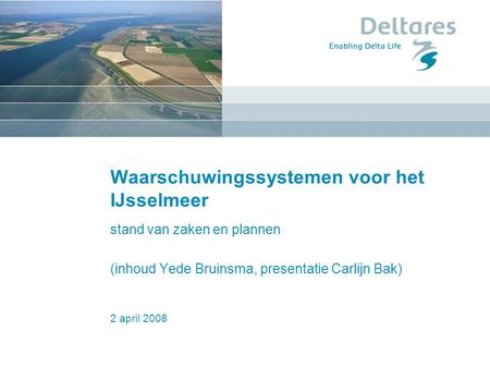 2 april 2008 Waarschuwingssystemen voor het IJsselmeer stand van zaken en plannen (inhoud Yede Bruinsma, presentatie Carlijn Bak)