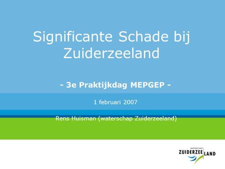 Significante Schade bij Zuiderzeeland - 3e Praktijkdag MEPGEP - 1 februari 2007 Rens Huisman (waterschap Zuiderzeeland)