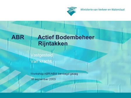 16 september 2003 Workshop ABR/ABM bevoegd gezag ABRActief Bodembeheer Rijntakken Vastgesteld Van kracht.