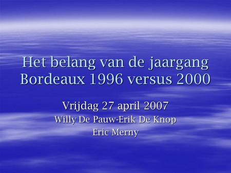 Het belang van de jaargang Bordeaux 1996 versus 2000 Vrijdag 27 april 2007 Willy De Pauw-Erik De Knop Eric Merny.
