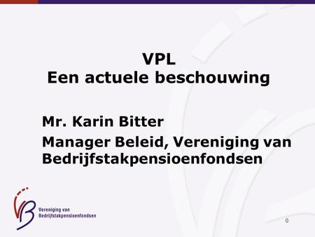 0 VPL Een actuele beschouwing Mr. Karin Bitter Manager Beleid, Vereniging van Bedrijfstakpensioenfondsen.