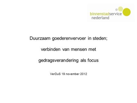 Duurzaam goederenvervoer in steden; verbinden van mensen met gedragsverandering als focus VerDuS 19 november 2012.