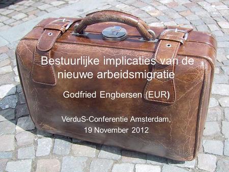 Godfried Engbersen (EUR) VerduS-Conferentie Amsterdam, 19 November 2012 Bestuurlijke implicaties van de nieuwe arbeidsmigratie.