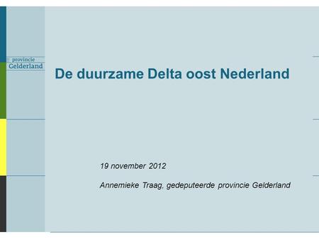 De duurzame Delta oost Nederland 19 november 2012 Annemieke Traag, gedeputeerde provincie Gelderland.