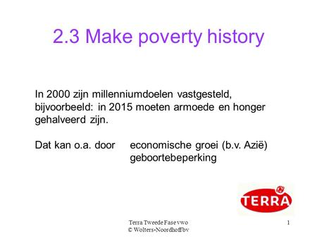 Terra Tweede Fase vwo © Wolters-Noordhoff bv 1 2.3 Make poverty history In 2000 zijn millenniumdoelen vastgesteld, bijvoorbeeld: in 2015 moeten armoede.