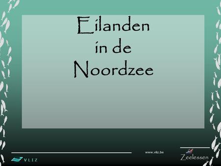 V L I Z www.vliz.be Zeelessen Eilanden in de Noordzee.