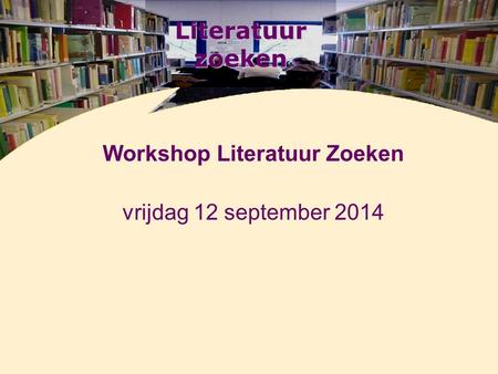 Literatuur zoeken Workshop Literatuur Zoeken vrijdag 12 september 2014.