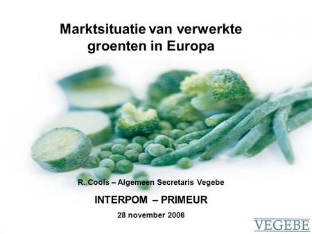 28/11/2006 – R. Cools R. Cools – Algemeen Secretaris Vegebe INTERPOM – PRIMEUR 28 november 2006 Marktsituatie van verwerkte groenten in Europa.