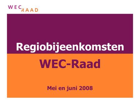 Regiobijeenkomsten WEC-Raad Mei en juni 2008. Programma regiobijeenkomst 13.30 uurwelkom en aanleiding bijeenkomst 13.45 uur thema I: rol en positie van.