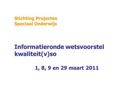 Stichting Projecten Speciaal Onderwijs Informatieronde wetsvoorstel kwaliteit(v)so 1, 8, 9 en 29 maart 2011.