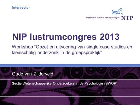 Intersector NIP lustrumcongres 2013 Workshop “Opzet en uitvoering van single case studies en kleinschalig onderzoek in de groepspraktijk” Gudo van Zijderveld.