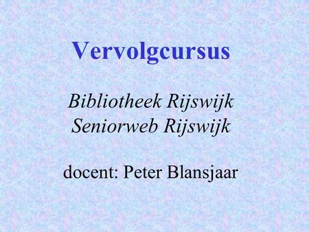 Vervolgcursus Bibliotheek Rijswijk Seniorweb Rijswijk docent: Peter Blansjaar.