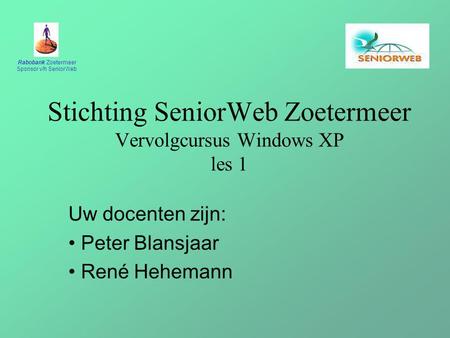 Rabobank Zoetermeer Sponsor v/h SeniorWeb Stichting SeniorWeb Zoetermeer Vervolgcursus Windows XP les 1 Uw docenten zijn: Peter Blansjaar René Hehemann.