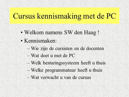 Cursus kennismaking met de PC Welkom namens SW den Haag ! Kennismaken: – Wie zijn de cursisten en de docenten – Wat doet u met de PC – Welk besturingssysteem.