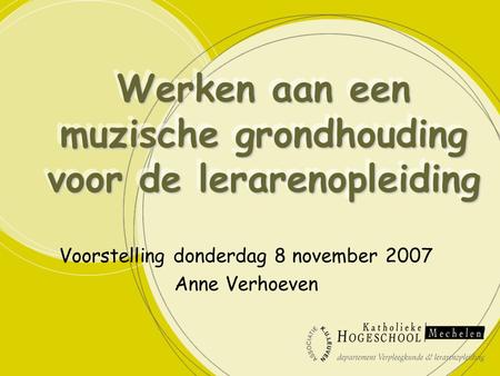 Werken aan een muzische grondhouding voor de lerarenopleiding Voorstelling donderdag 8 november 2007 Anne Verhoeven.