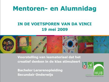 Mentoren- en Alumnidag IN DE VOETSPOREN VAN DA VINCI 19 mei 2009 Voorstelling van lesmateriaal dat het creatief denken in de klas stimuleert Bachelor Lerarenopleiding.