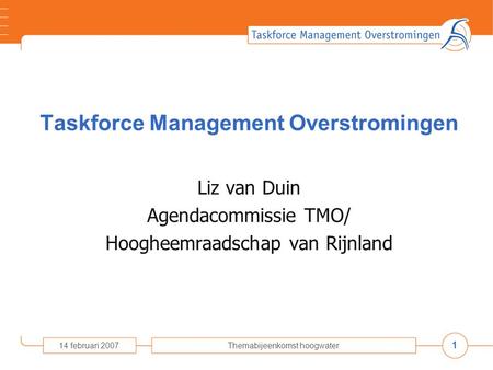 1 14 februari 2007Themabijeenkomst hoogwater Taskforce Management Overstromingen Liz van Duin Agendacommissie TMO/ Hoogheemraadschap van Rijnland.