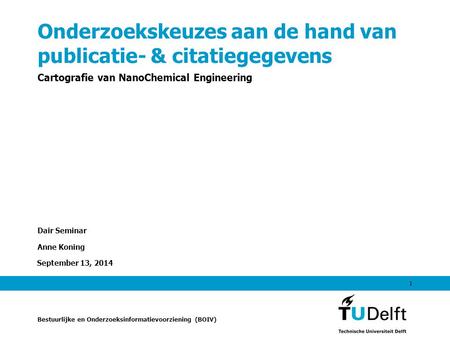 September 13, 2014 1 Onderzoekskeuzes aan de hand van publicatie- & citatiegegevens Cartografie van NanoChemical Engineering Dair Seminar Anne Koning Bestuurlijke.