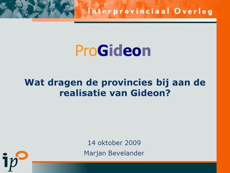 Wat dragen de provincies bij aan de realisatie van Gideon? 14 oktober 2009 Marjan Bevelander ProGideon.