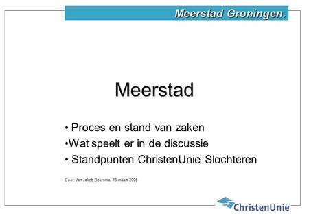 Meerstad Proces en stand van zaken Wat speelt er in de discussie Standpunten ChristenUnie Slochteren Door: Jan Jakob Boersma, 18 maart 2005 Meerstad Groningen.