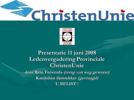 Presentatie 11 juni 2008 Ledenvergadering Provinciale ChristenUnie door Rein Ferwerda (terug van weg geweest) Kandidaat lijsttrekker (gevraagd) U BELIST.