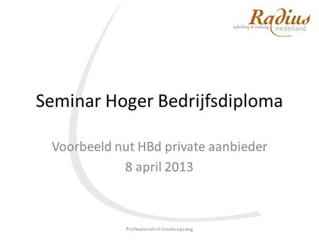 Seminar Hoger Bedrijfsdiploma Voorbeeld nut HBd private aanbieder 8 april 2013 Professionals in kinderopvang.