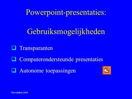 November 2001 Powerpoint-presentaties: Gebruiksmogelijkheden  Transparanten  Computerondersteunde presentaties  Autonome toepassingen.