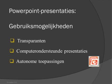 Powerpoint-presentaties: Gebruiksmogelijkheden  Transparanten November 2010  Computerondersteunde presentaties  Autonome toepassingen.