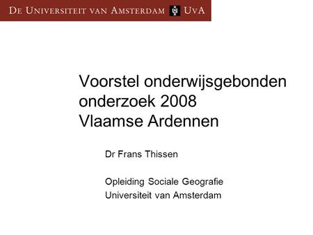Voorstel onderwijsgebonden onderzoek 2008 Vlaamse Ardennen Dr Frans Thissen Opleiding Sociale Geografie Universiteit van Amsterdam.
