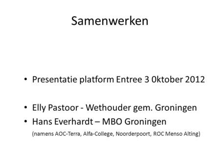 Samenwerken Presentatie platform Entree 3 0ktober 2012 Elly Pastoor - Wethouder gem. Groningen Hans Everhardt – MBO Groningen (namens AOC-Terra, Alfa-College,