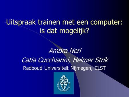 Uitspraak trainen met een computer: is dat mogelijk? Ambra Neri Catia Cucchiarini, Helmer Strik Radboud Universiteit Nijmegen, CLST.