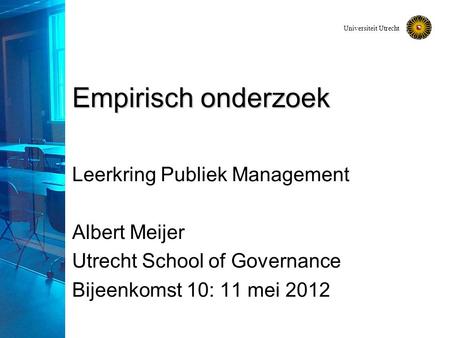 Universiteit Utrecht Empirisch onderzoek Leerkring Publiek Management Albert Meijer Utrecht School of Governance Bijeenkomst 10: 11 mei 2012.