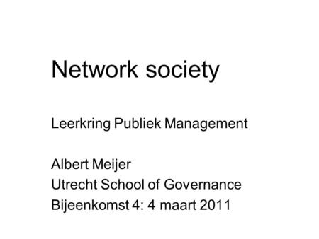 Network society Leerkring Publiek Management Albert Meijer Utrecht School of Governance Bijeenkomst 4: 4 maart 2011.