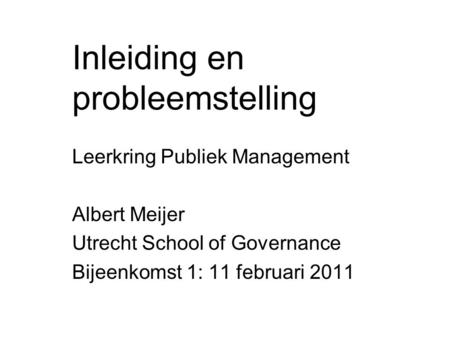 Inleiding en probleemstelling Leerkring Publiek Management Albert Meijer Utrecht School of Governance Bijeenkomst 1: 11 februari 2011.