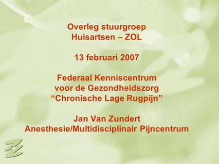 Overleg stuurgroep Huisartsen – ZOL 13 februari 2007 Federaal Kenniscentrum voor de Gezondheidszorg “Chronische Lage Rugpijn” Jan Van Zundert Anesthesie/Multidisciplinair.