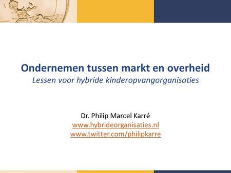 Ondernemen tussen markt en overheid Lessen voor hybride kinderopvangorganisaties Dr. Philip Marcel Karré www.hybrideorganisaties.nl www.twitter.com/philipkarre.